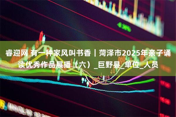 睿迎网 有一种家风叫书香｜菏泽市2025年亲子诵读优秀作品展播（六）_巨野县_单位_人员