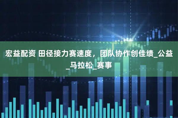 宏益配资 田径接力赛速度，团队协作创佳绩_公益_马拉松_赛事