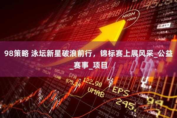 98策略 泳坛新星破浪前行，锦标赛上展风采_公益_赛事_项目