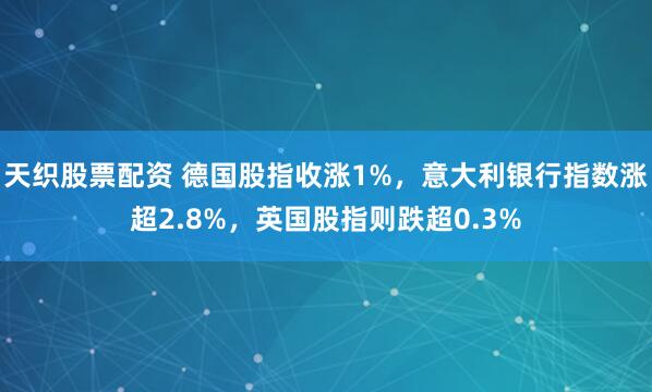 天织股票配资 德国股指收涨1%，意大利银行指数涨超2.8%，英国股指则跌超0.3%