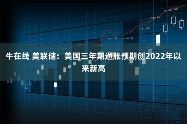 牛在线 美联储：美国三年期通胀预期创2022年以来新高