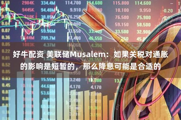 好牛配资 美联储Musalem：如果关税对通胀的影响是短暂的，那么降息可能是合适的
