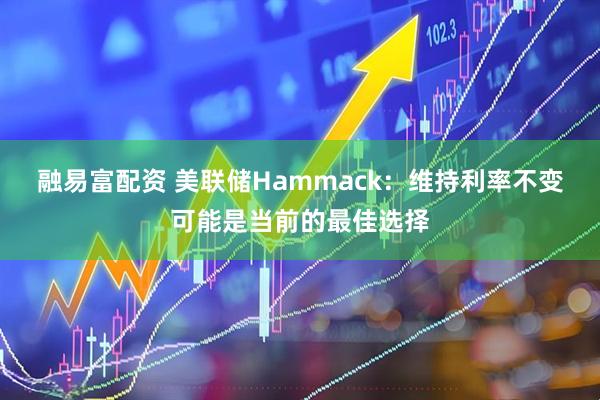 融易富配资 美联储Hammack：维持利率不变可能是当前的最佳选择