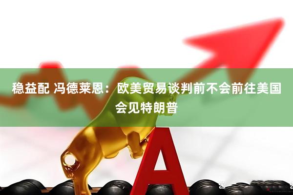 稳益配 冯德莱恩：欧美贸易谈判前不会前往美国会见特朗普