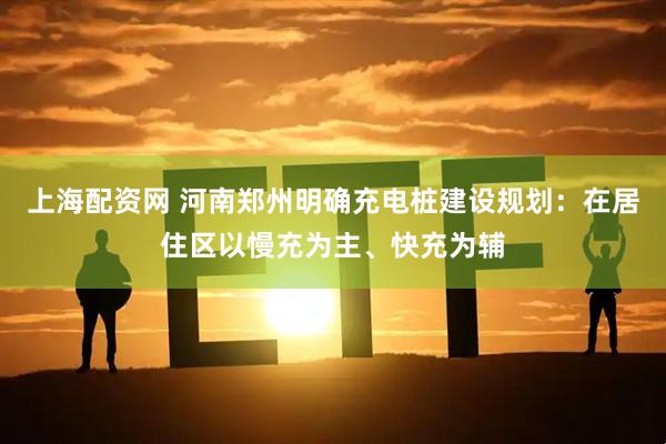 上海配资网 河南郑州明确充电桩建设规划：在居住区以慢充为主、快充为辅