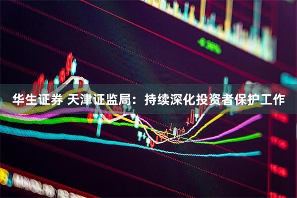 华生证券 天津证监局：持续深化投资者保护工作
