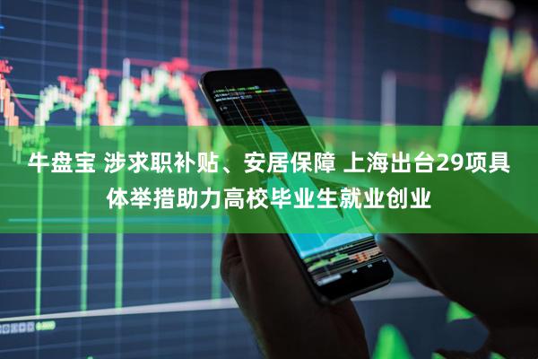 牛盘宝 涉求职补贴、安居保障 上海出台29项具体举措助力高校毕业生就业创业