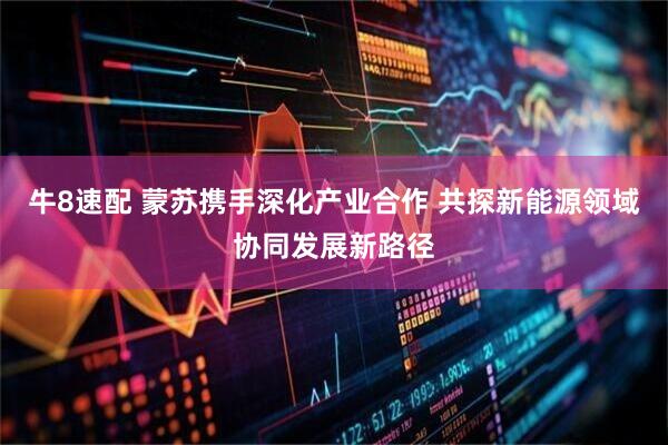 牛8速配 蒙苏携手深化产业合作 共探新能源领域协同发展新路径