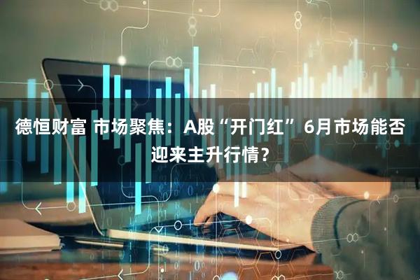 德恒财富 市场聚焦：A股“开门红” 6月市场能否迎来主升行情？