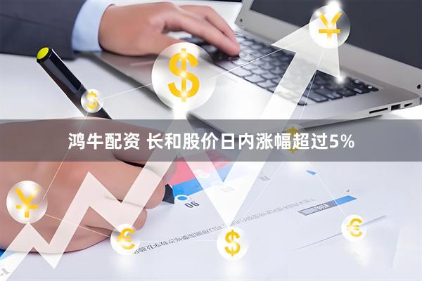 鸿牛配资 长和股价日内涨幅超过5%