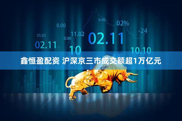 鑫恒盈配资 沪深京三市成交额超1万亿元