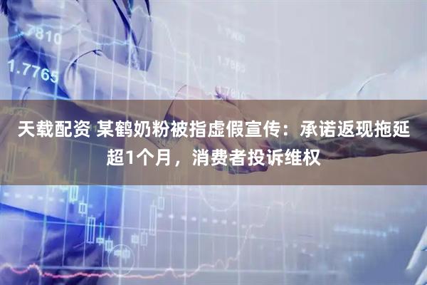 天载配资 某鹤奶粉被指虚假宣传：承诺返现拖延超1个月，消费者投诉维权