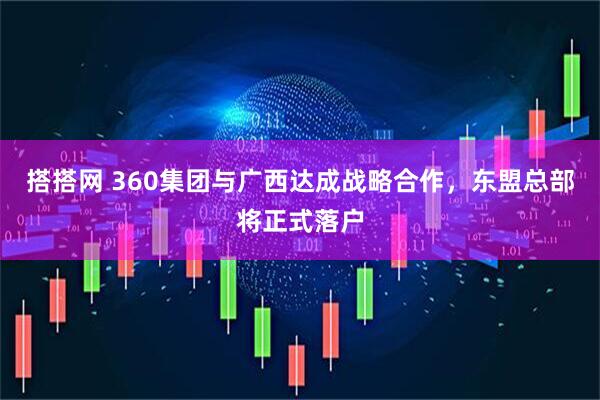 搭搭网 360集团与广西达成战略合作，东盟总部将正式落户