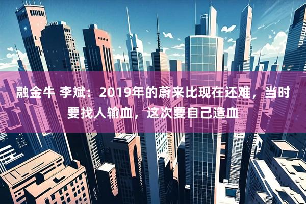 融金牛 李斌：2019年的蔚来比现在还难，当时要找人输血，这次要自己造血