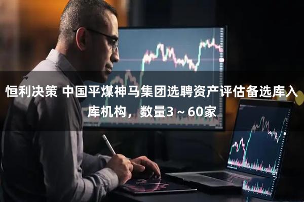 恒利决策 中国平煤神马集团选聘资产评估备选库入库机构，数量3～60家