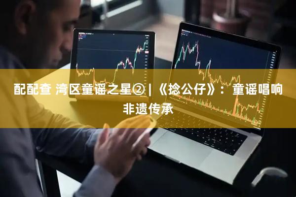 配配查 湾区童谣之星② | 《捻公仔》：童谣唱响非遗传承