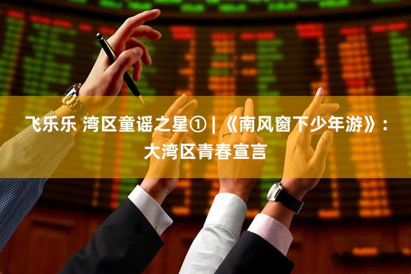 飞乐乐 湾区童谣之星① | 《南风窗下少年游》：大湾区青春宣言