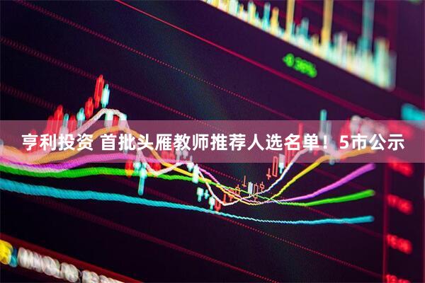 亨利投资 首批头雁教师推荐人选名单！5市公示