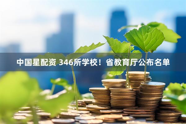 中国星配资 346所学校！省教育厅公布名单