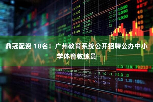 鼎冠配资 18名！广州教育系统公开招聘公办中小学体育教练员