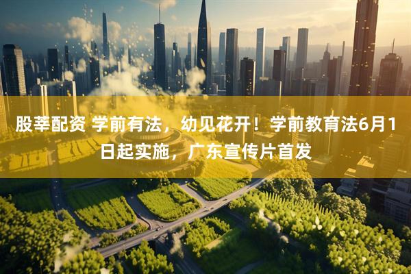 股莘配资 学前有法，幼见花开！学前教育法6月1日起实施，广东宣传片首发