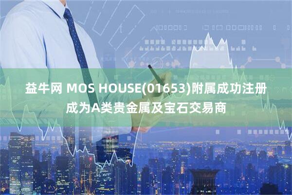 益牛网 MOS HOUSE(01653)附属成功注册成为A类贵金属及宝石交易商