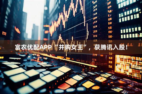 富农优配APP “并购女王”，获腾讯入股！