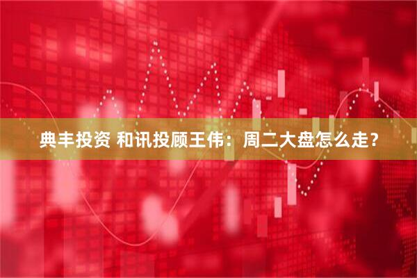 典丰投资 和讯投顾王伟：周二大盘怎么走？
