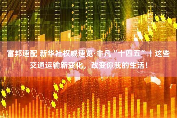 富邦速配 新华社权威速览·非凡“十四五”｜这些交通运输新变化，改变你我的生活！
