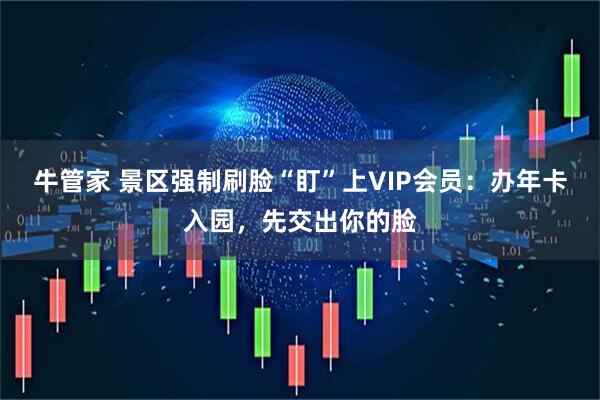 牛管家 景区强制刷脸“盯”上VIP会员：办年卡入园，先交出你的脸