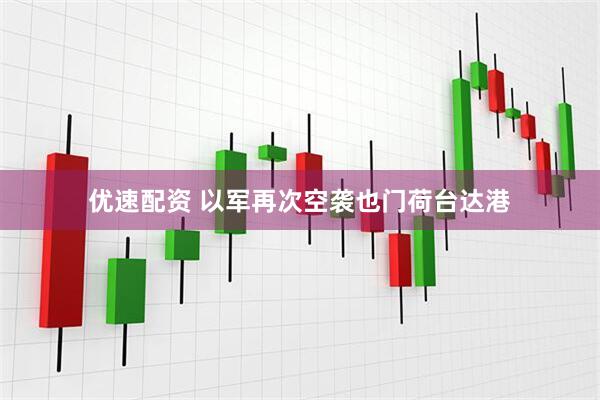 优速配资 以军再次空袭也门荷台达港