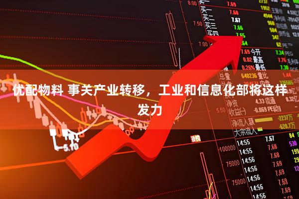 优配物料 事关产业转移，工业和信息化部将这样发力