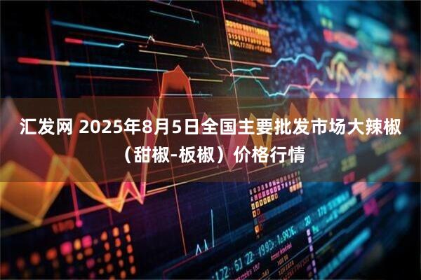汇发网 2025年8月5日全国主要批发市场大辣椒（甜椒-板椒）价格行情