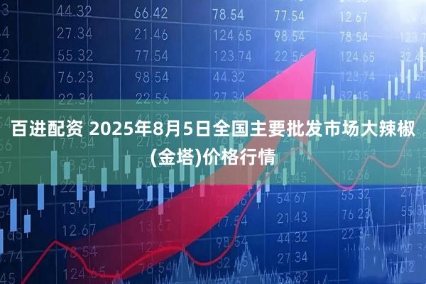 百进配资 2025年8月5日全国主要批发市场大辣椒(金塔)价格行情