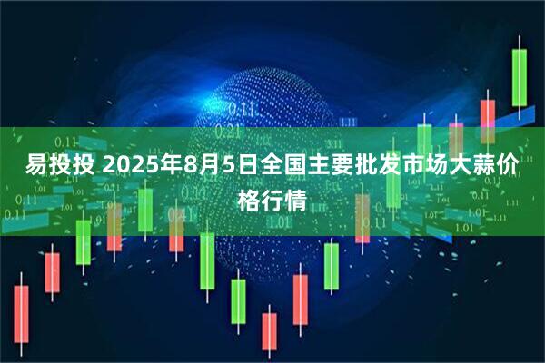 易投投 2025年8月5日全国主要批发市场大蒜价格行情