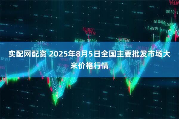 实配网配资 2025年8月5日全国主要批发市场大米价格行情