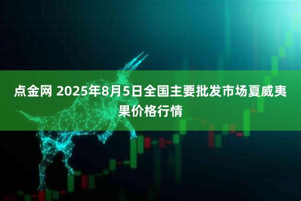 点金网 2025年8月5日全国主要批发市场夏威夷果价格行情