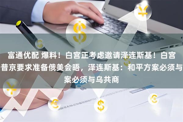 富通优配 爆料！白宫正考虑邀请泽连斯基！白宫称先按普京要求准备俄美会晤，泽连斯基：和平方案必须与乌共商