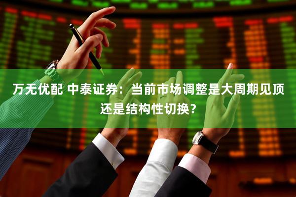 万无优配 中泰证券：当前市场调整是大周期见顶还是结构性切换？