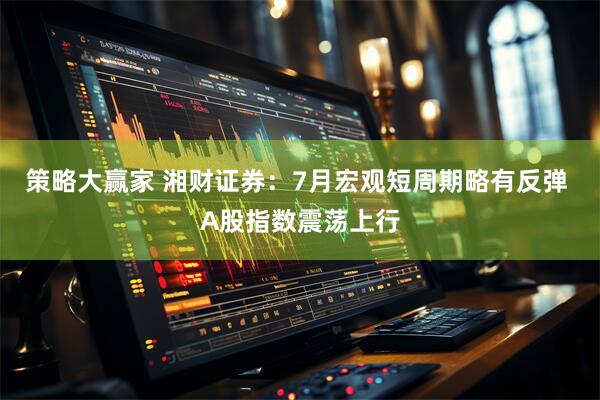 策略大赢家 湘财证券：7月宏观短周期略有反弹 A股指数震荡上行