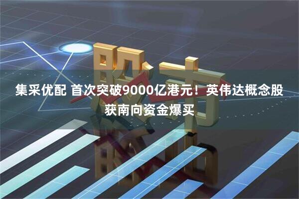 集采优配 首次突破9000亿港元！英伟达概念股获南向资金爆买