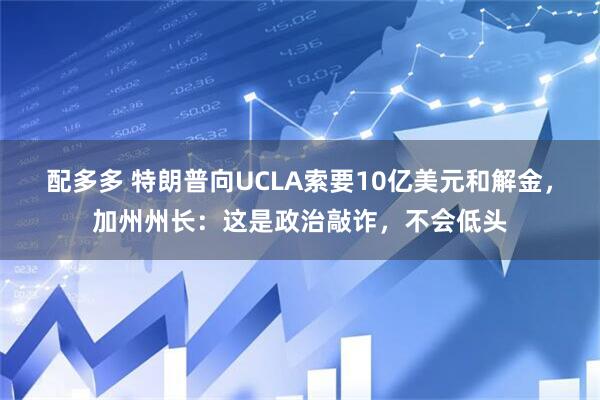 配多多 特朗普向UCLA索要10亿美元和解金，加州州长：这是政治敲诈，不会低头