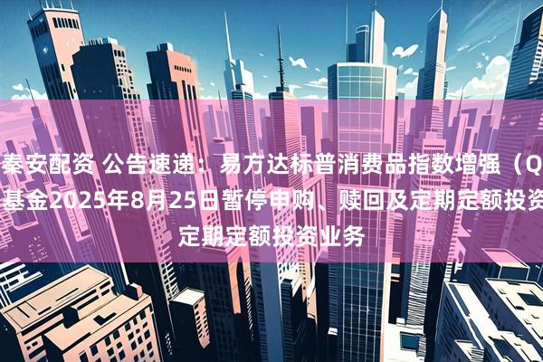 秦安配资 公告速递：易方达标普消费品指数增强（QDII）基金2025年8月25日暂停申购、赎回及定期定额投资业务