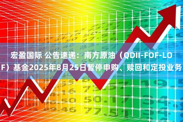 宏盈国际 公告速递：南方原油（QDII-FOF-LOF）基金2025年8月25日暂停申购、赎回和定投业务