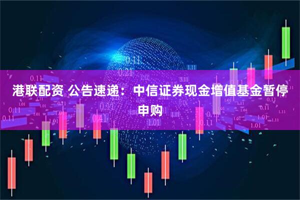 港联配资 公告速递：中信证券现金增值基金暂停申购