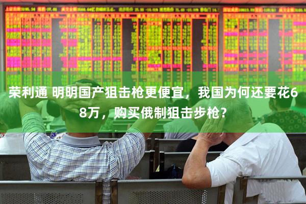 荣利通 明明国产狙击枪更便宜，我国为何还要花68万，购买俄制狙击步枪？