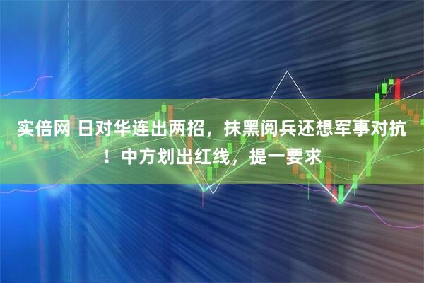 实倍网 日对华连出两招，抹黑阅兵还想军事对抗！中方划出红线，提一要求