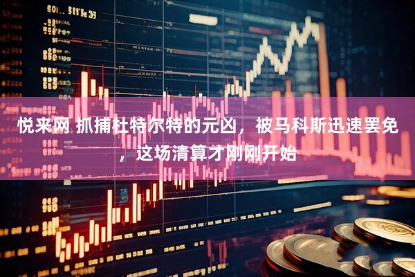 悦来网 抓捕杜特尔特的元凶，被马科斯迅速罢免，这场清算才刚刚开始