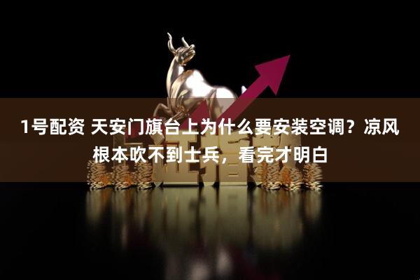 1号配资 天安门旗台上为什么要安装空调？凉风根本吹不到士兵，看完才明白