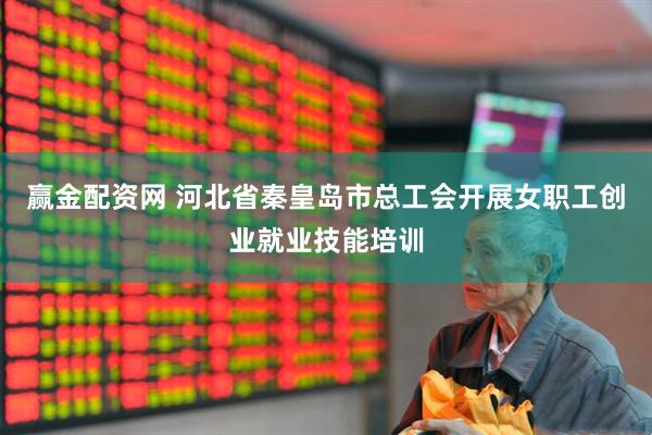 赢金配资网 河北省秦皇岛市总工会开展女职工创业就业技能培训